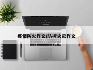 疫情防火作文/防控火灾作文
