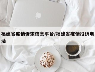 福建省疫情诉求信息平台/福建省疫情投诉电话