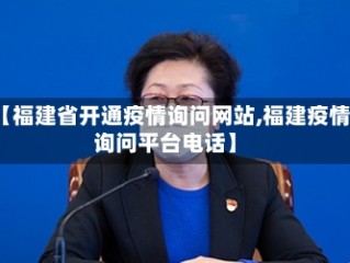 【福建省开通疫情询问网站,福建疫情询问平台电话】