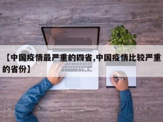 【中国疫情最严重的四省,中国疫情比较严重的省份】