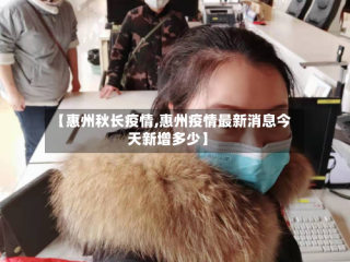 【惠州秋长疫情,惠州疫情最新消息今天新增多少】