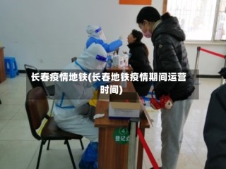 长春疫情地铁(长春地铁疫情期间运营时间)