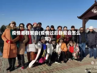 疫情后群聚会(疫情过后群聚会怎么写)