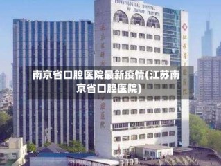 南京省口腔医院最新疫情(江苏南京省口腔医院)