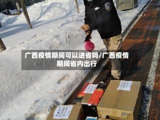 广西疫情期间可以进省吗/广西疫情期间省内出行
