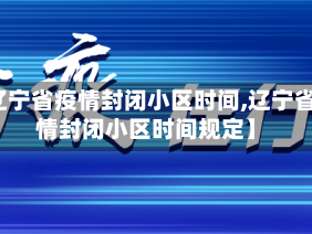【辽宁省疫情封闭小区时间,辽宁省疫情封闭小区时间规定】