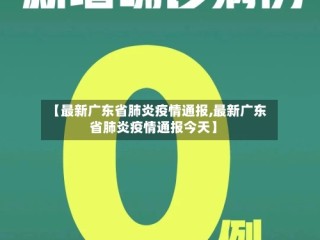 【最新广东省肺炎疫情通报,最新广东省肺炎疫情通报今天】