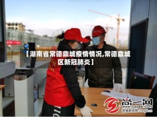 【湖南省常德鼎城疫情情况,常德鼎城区新冠肺炎】