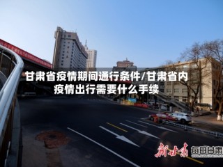 甘肃省疫情期间通行条件/甘肃省内疫情出行需要什么手续