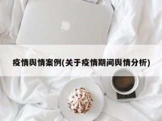 疫情舆情案例(关于疫情期间舆情分析)