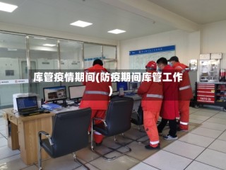 库管疫情期间(防疫期间库管工作)