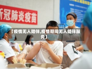 【疫情无人陪伴,疫情期间无人陪伴服务】