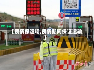 【疫情保运输,疫情期间保证运输】