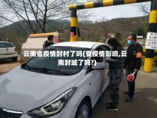 云南省疫情封村了吗(受疫情影响,云南封城了吗?)