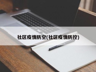 社区疫情防空(社区疫情防控)