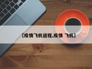 【疫情飞机返程,疫情 飞机】
