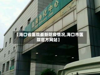 【海口省医院最新防疫情况,海口市医院官方网站】