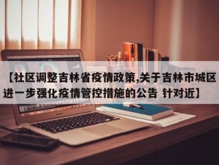 【社区调整吉林省疫情政策,关于吉林市城区进一步强化疫情管控措施的公告 针对近】