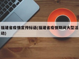 福建省疫情宣传标语(福建省疫情期间大型活动)