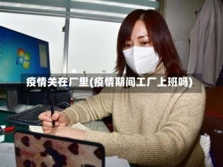 疫情关在厂里(疫情期间工厂上班吗)