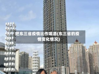把东三省疫情比作喝酒(东三省的疫情变化情况)