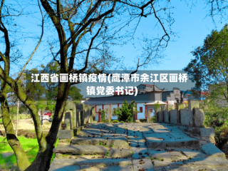 江西省画桥镇疫情(鹰潭市余江区画桥镇党委书记)