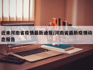 近来河南省疫情最新通报/河南省最新疫情动态报告