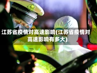 江苏省疫情对高速影响(江苏省疫情对高速影响有多大)