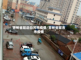 吉林省延边白河市疫情/吉林省延吉市疫情