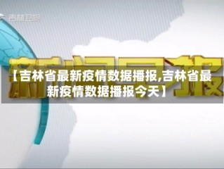 【吉林省最新疫情数据播报,吉林省最新疫情数据播报今天】