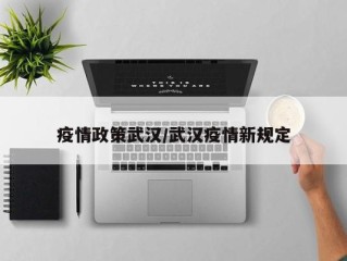 疫情政策武汉/武汉疫情新规定