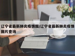 辽宁省最新肺炎疫情图/辽宁省最新肺炎疫情图片查询
