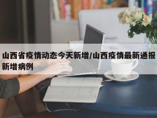 山西省疫情动态今天新增/山西疫情最新通报新增病例
