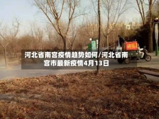 河北省南宫疫情趋势如何/河北省南宫市最新疫情4月13日