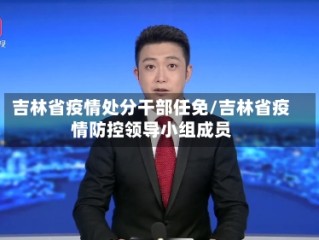 吉林省疫情处分干部任免/吉林省疫情防控领导小组成员