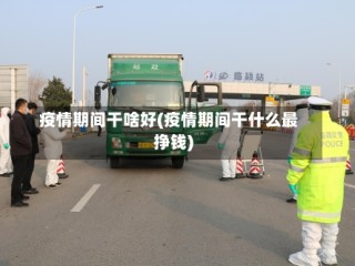疫情期间干啥好(疫情期间干什么最挣钱)