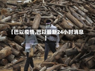 【巴以疫情,巴以最新24小时消息】