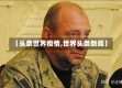 【头条世界疫情,世界头条新闻】