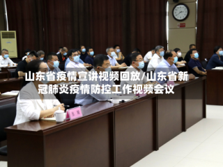 山东省疫情宣讲视频回放/山东省新冠肺炎疫情防控工作视频会议