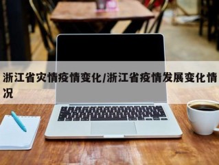 浙江省灾情疫情变化/浙江省疫情发展变化情况