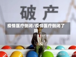 疫情医疗倒闭/疫情医疗倒闭了吗