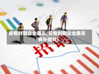 疫情时期企业裁员(疫情时期企业裁员有补偿吗)