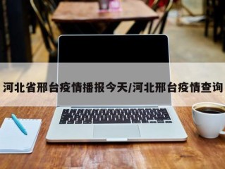 河北省邢台疫情播报今天/河北邢台疫情查询