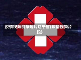 疫情视频创意短片辽宁省(疫情视频片段)