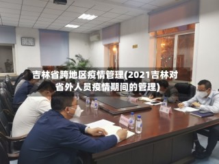 吉林省跨地区疫情管理(2021吉林对省外人员疫情期间的管理)