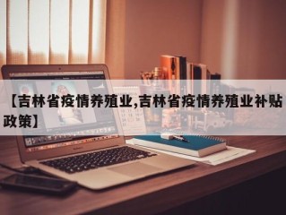 【吉林省疫情养殖业,吉林省疫情养殖业补贴政策】