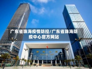 广东省珠海疫情防控/广东省珠海防疫中心官方网站