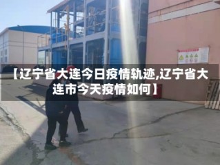 【辽宁省大连今日疫情轨迹,辽宁省大连市今天疫情如何】