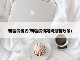 新疆疫情去(新疆疫情期间最新政策)