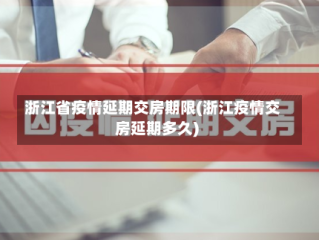 浙江省疫情延期交房期限(浙江疫情交房延期多久)